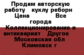 Продам авторскую работу - куклу-реборн › Цена ­ 27 000 - Все города Коллекционирование и антиквариат » Другое   . Московская обл.,Климовск г.